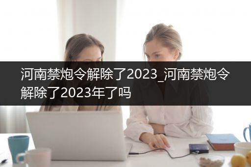 河南禁炮令解除了2023_河南禁炮令解除了2023年了吗